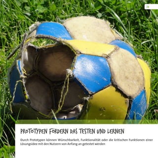 Prototypen fördern das Testen und Lernen
Durch Prototypen können Wünschbarkeit, Funktionalität oder die kritischen Funktionen einer
Lösungsidee mit den Nutzern von Anfang an getestet werden
 