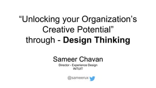 “Unlocking your Organization’s
Creative Potential”
through - Design Thinking
Sameer Chavan
Director - Experience Design
INTUIT
@sameerux
 