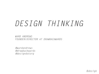 DESIGN THINKING
WARD ANDREWS
FOUNDER/DIRECTOR AT DRAWBACKWARDS


@wardandrews
@drawbackwards
@designdotorg




                                    #design
 