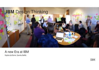 IBM Design Thinking 
A new Era at IBM 
Sophie de Bonis, Sandra Belfils 
 