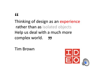 “

Thinking of design as an experience
rather than as isolated objects
Help us deal with a much more
complex world.
Tim Brown

”

 