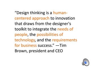 “Design thinking is a humancentered approach to innovation
that draws from the designer's
toolkit to integrate the needs of
people, the possibilities of
technology, and the requirements
for business success.” —Tim
Brown, president and CEO

 
