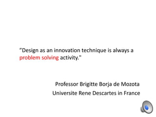 ”Design as an innovation technique is always a
problem solving activity."

Professor Brigitte Borja de Mozota
Universite Rene Descartes in France

 