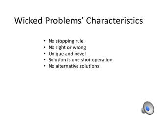 Wicked Problems’ Characteristics
•
•
•
•
•

No stopping rule
No right or wrong
Unique and novel
Solution is one-shot operation
No alternative solutions

 
