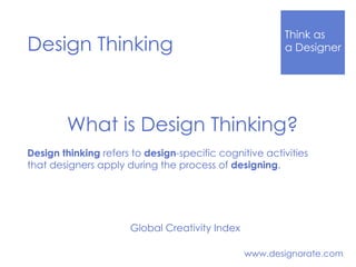 Think Like
a DesignerDesign Thinking
www.designorate.com
Global Creativity Index
What is Design Thinking?
Design thinking refers to design-specific cognitive activities
that designers apply during the process of designing.
 