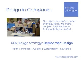 Think Like
a DesignerDesign in Companies
www.designorate.com
KEA Design Strategy: Democratic Design
Form | Function | Quality | Sustainability | Low price
Our vision is to create a better
everyday life for the many
people,” the IKEA Group
Sustainable Report stated.
 