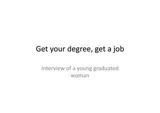 Get	
  your	
  degree,	
  get	
  a	
  job	
  
Interview	
  of	
  a	
  young	
  graduated	
  
woman	
  
 