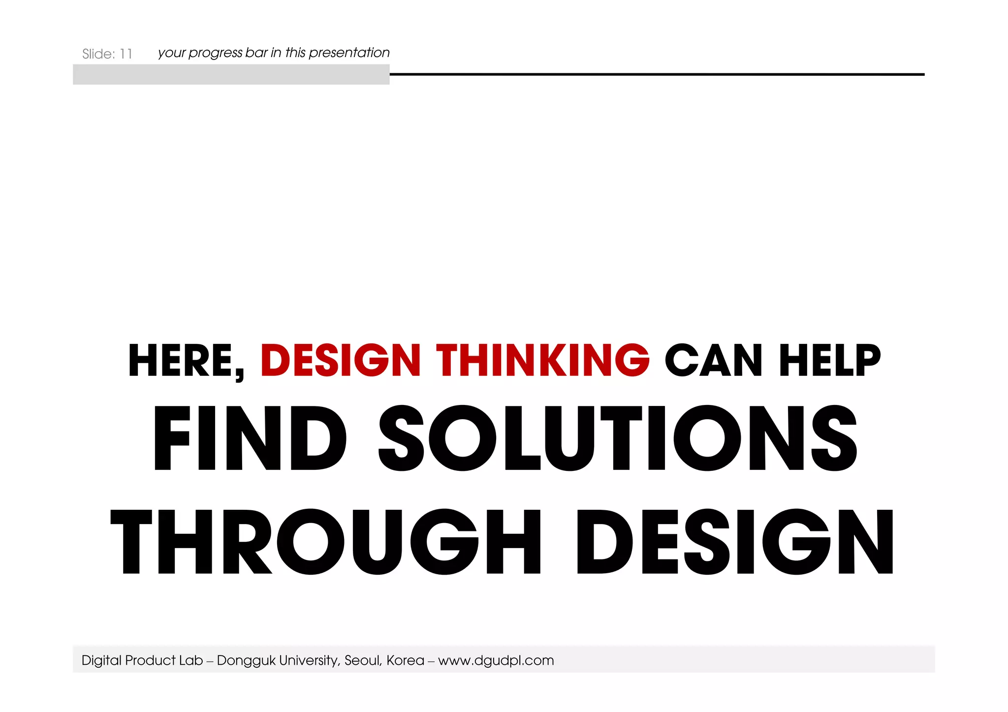 Slide: 11 your progress bar in this presentation 
HERE, DESIGN THINKING CAN HELP 
FIND SOLUTIONS 
THROUGH DESIGN 
Digital Product Lab – Dongguk University, Seoul, Korea – www.dgudpl.com 
 
