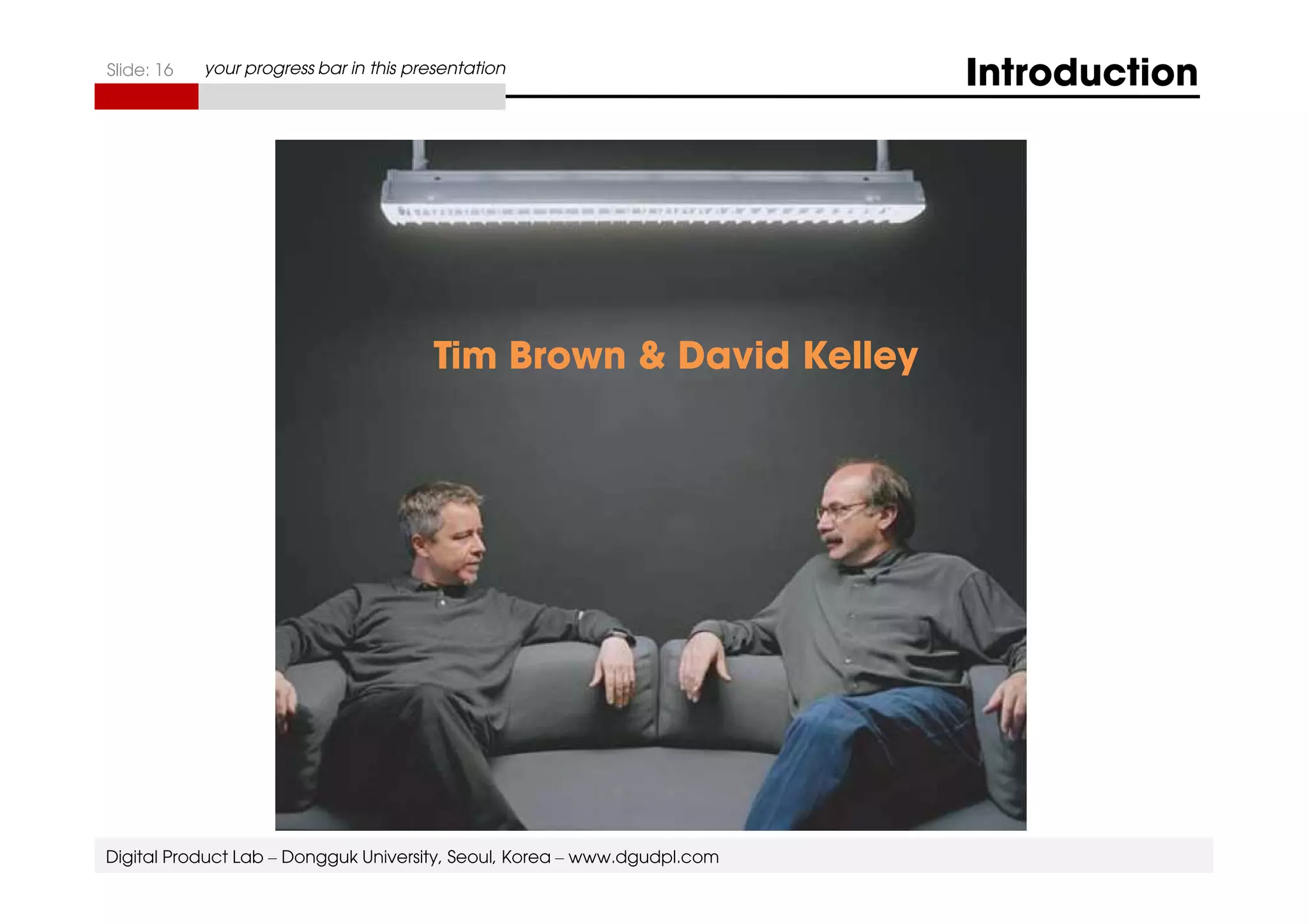 Slide: 16 your progress bar in this presentation Introduction 
Tim Brown  David Kelley 
Digital Product Lab – Dongguk University, Seoul, Korea – www.dgudpl.com 
 