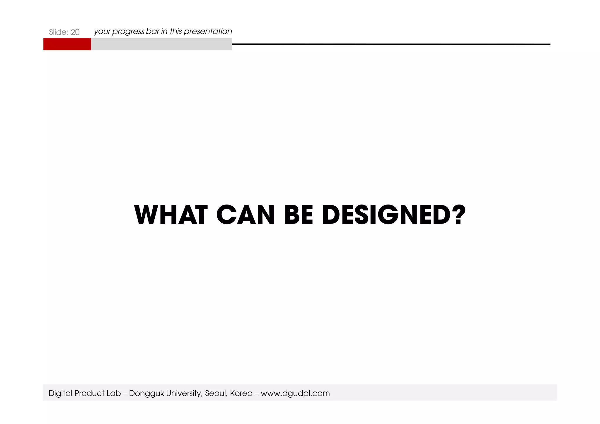 Slide: 20 your progress bar in this presentation 
WHAT CAN BE DESIGNED? 
Digital Product Lab – Dongguk University, Seoul, Korea – www.dgudpl.com 
 