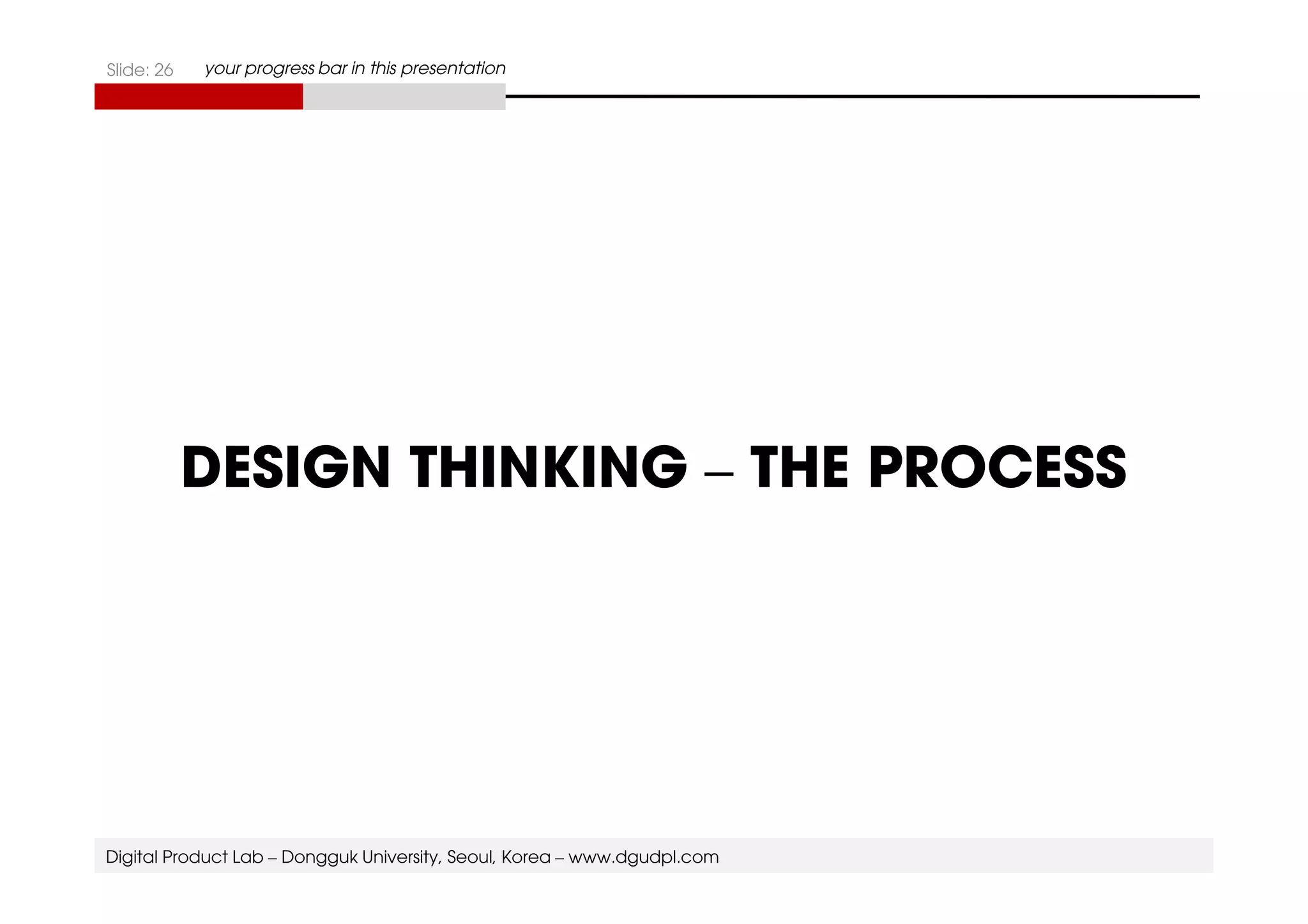 Slide: 26 your progress bar in this presentation 
DESIGN THINKING – THE PROCESS 
Digital Product Lab – Dongguk University, Seoul, Korea – www.dgudpl.com 
 