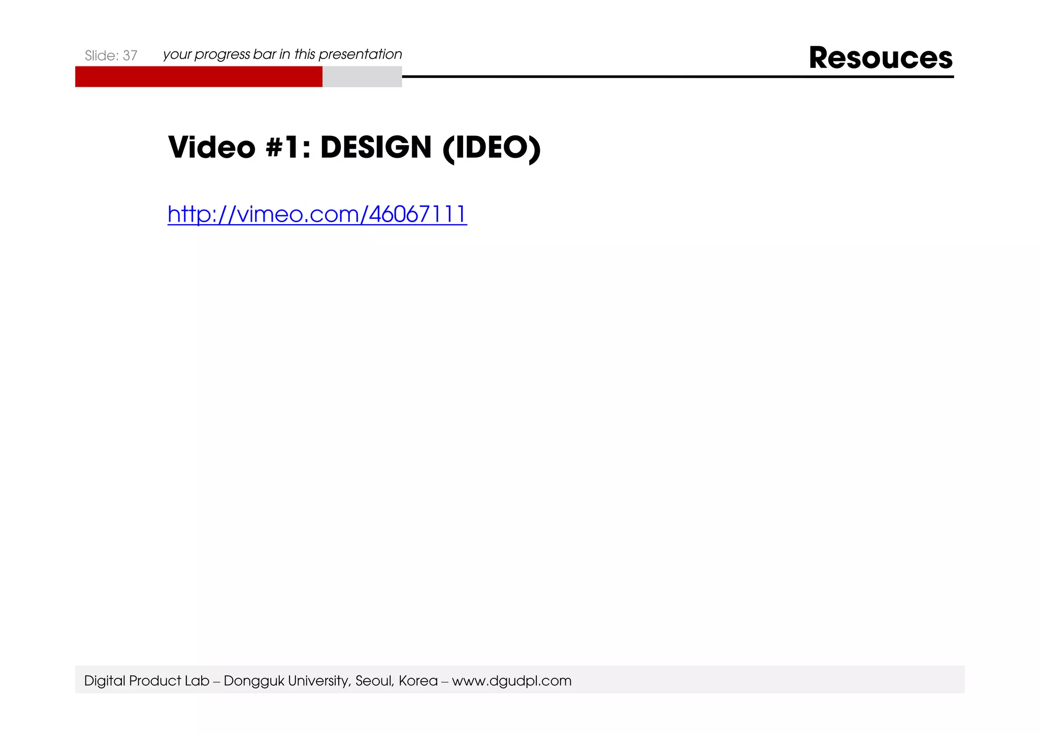 Slide: 37 your progress bar in this presentation Resouces 
Video #1: DESIGN (IDEO) 
http://vimeo.com/46067111 
Digital Product Lab – Dongguk University, Seoul, Korea – www.dgudpl.com 
 