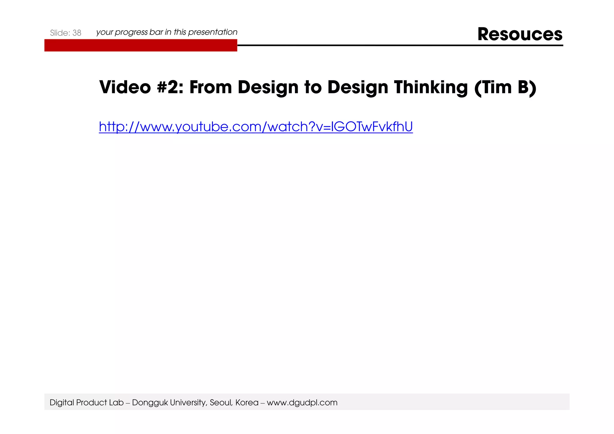 Slide: 38 your progress bar in this presentation Resouces 
Video #2: From Design to Design Thinking (Tim B) 
http://www.youtube.com/watch?v=lGOTwFvkfhU 
Digital Product Lab – Dongguk University, Seoul, Korea – www.dgudpl.com 
 