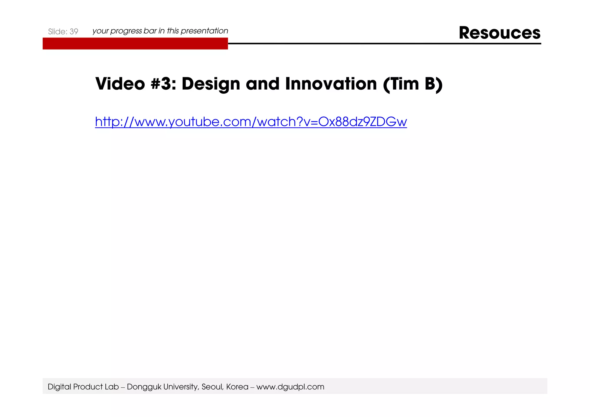 Slide: 39 your progress bar in this presentation Resouces 
Video #3: Design and Innovation (Tim B) 
http://www.youtube.com/watch?v=Ox88dz9ZDGw 
Digital Product Lab – Dongguk University, Seoul, Korea – www.dgudpl.com 
 