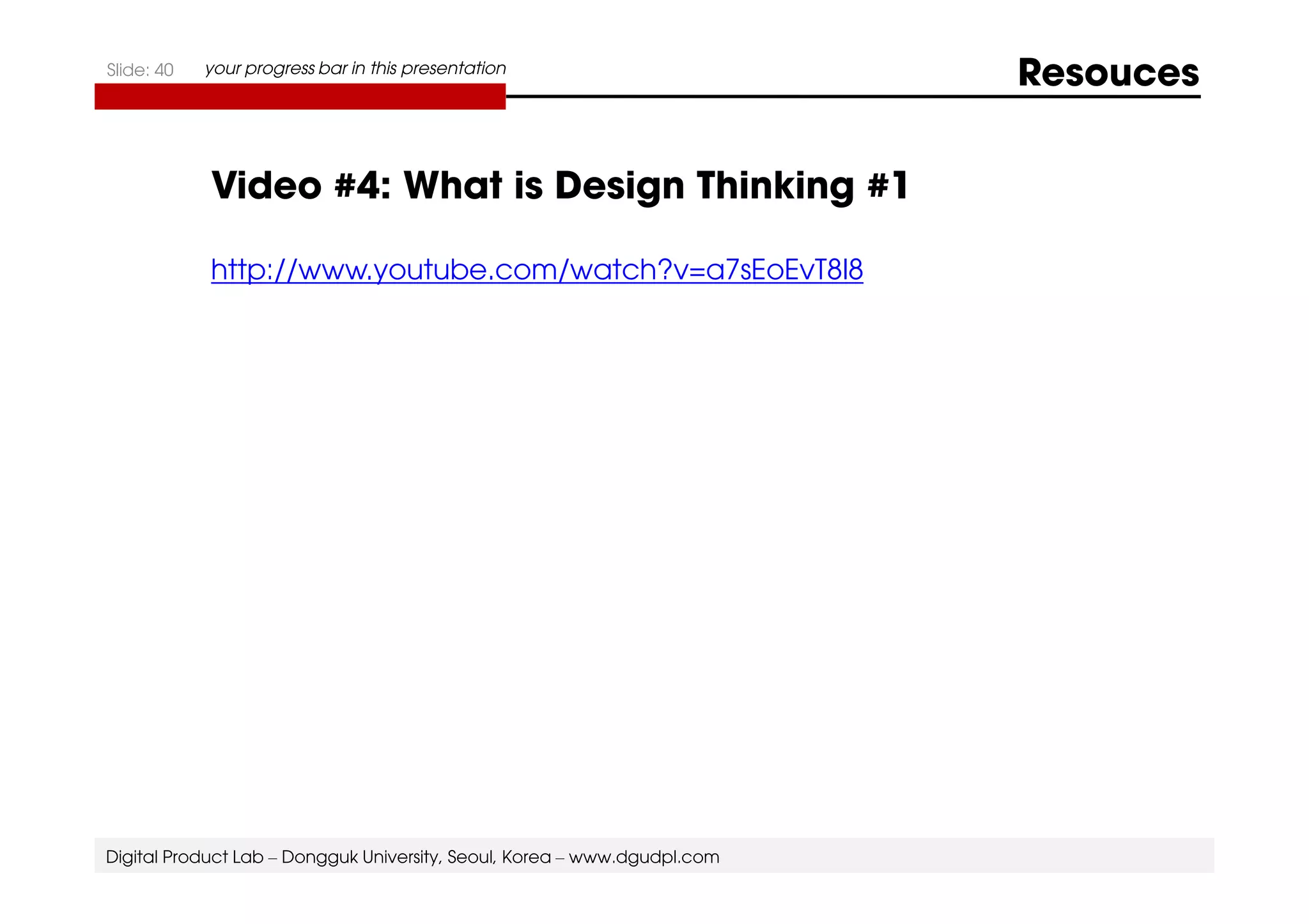 Slide: 40 your progress bar in this presentation Resouces 
Video #4: What is Design Thinking #1 
http://www.youtube.com/watch?v=a7sEoEvT8l8 
Digital Product Lab – Dongguk University, Seoul, Korea – www.dgudpl.com 
 