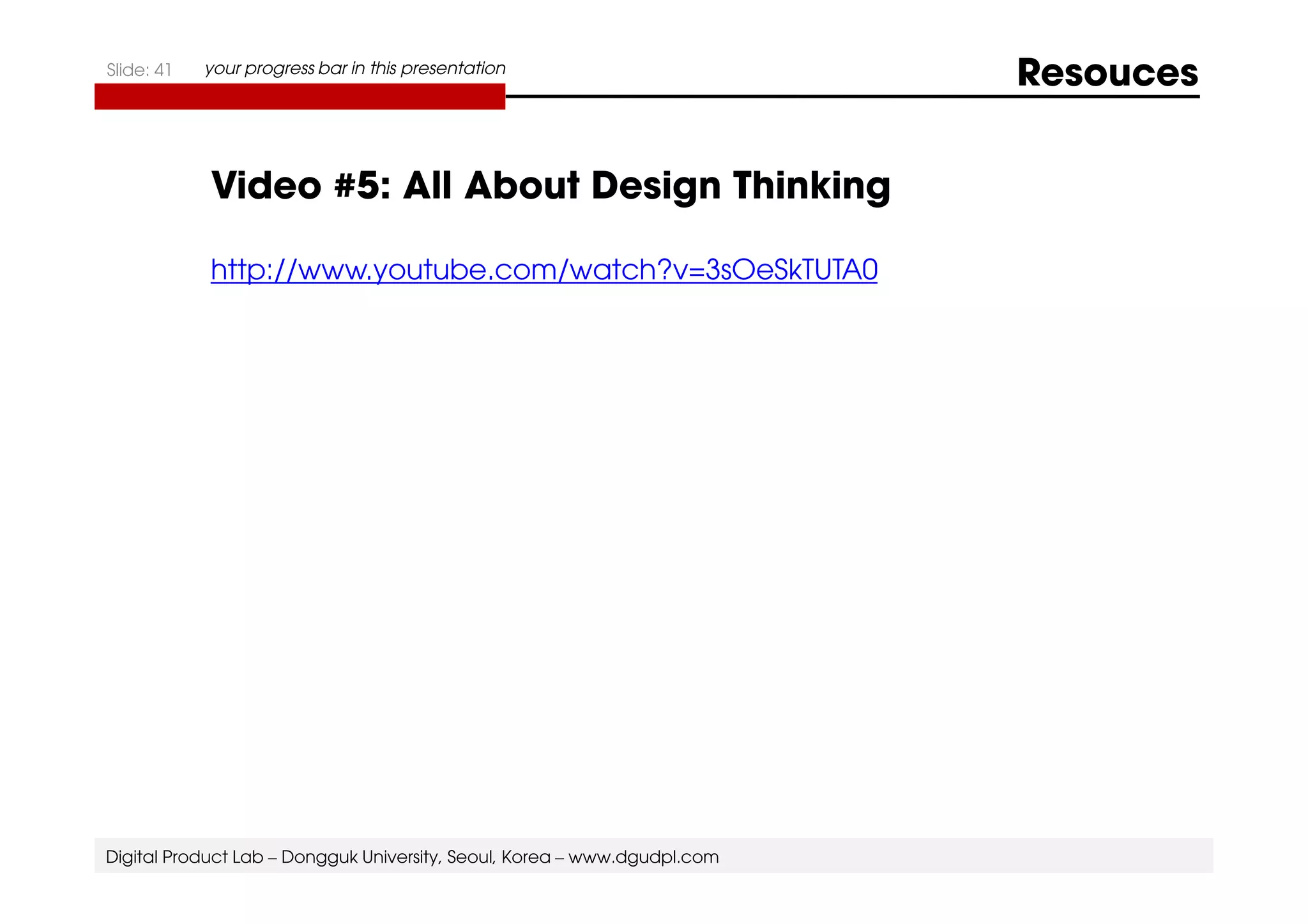 Slide: 41 your progress bar in this presentation Resouces 
Video #5: All About Design Thinking 
http://www.youtube.com/watch?v=3sOeSkTUTA0 
Digital Product Lab – Dongguk University, Seoul, Korea – www.dgudpl.com 
 