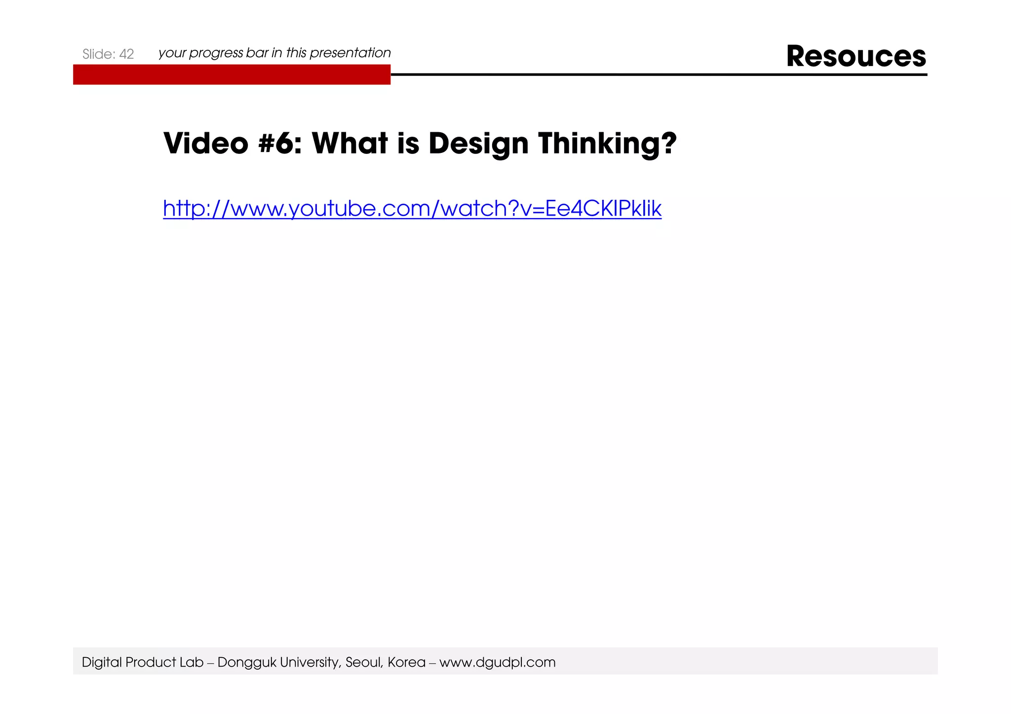 Slide: 42 your progress bar in this presentation Resouces 
Video #6: What is Design Thinking? 
http://www.youtube.com/watch?v=Ee4CKIPkIik 
Digital Product Lab – Dongguk University, Seoul, Korea – www.dgudpl.com 
 