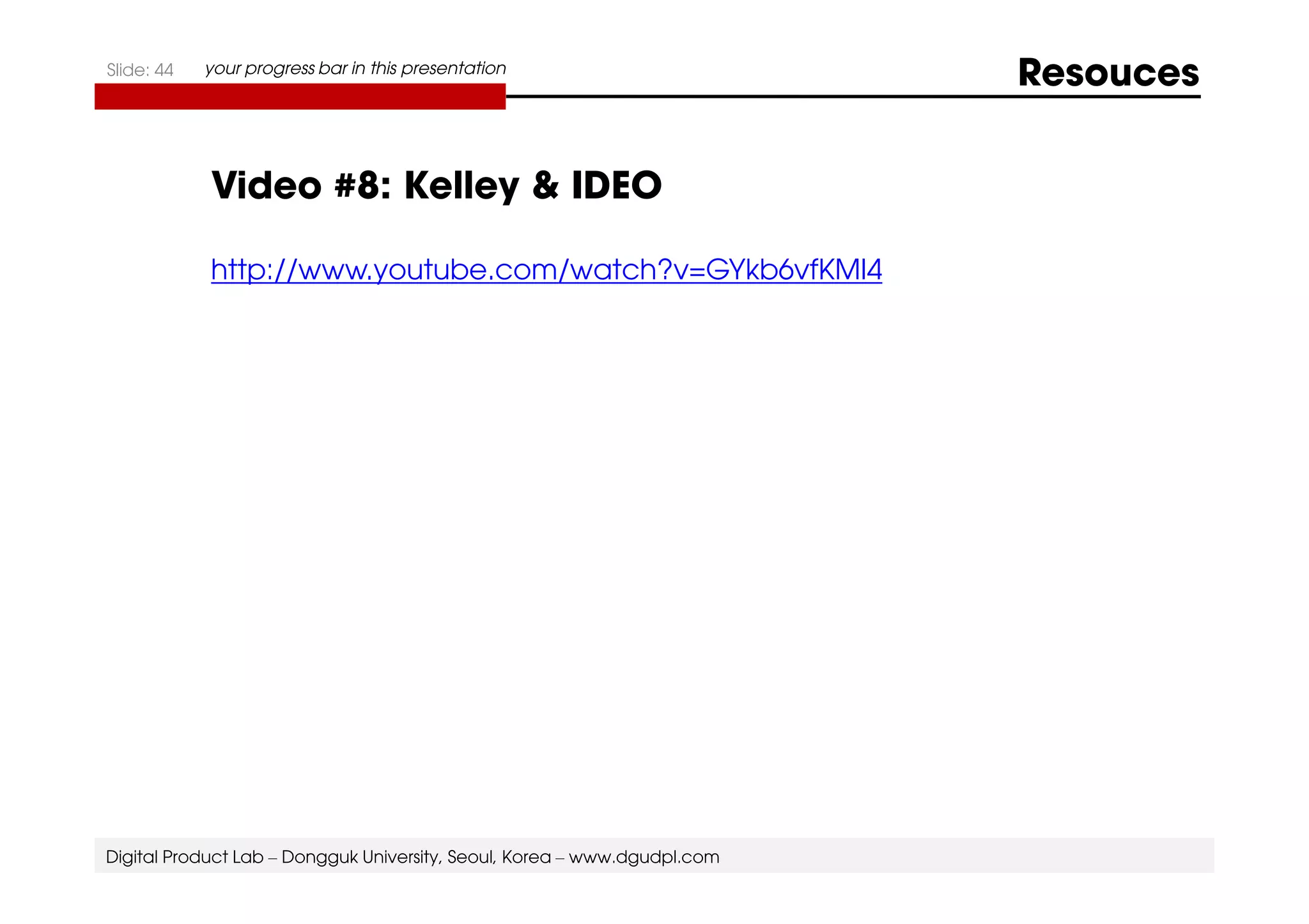 Slide: 44 your progress bar in this presentation Resouces 
Video #8: Kelley  IDEO 
http://www.youtube.com/watch?v=GYkb6vfKMI4 
Digital Product Lab – Dongguk University, Seoul, Korea – www.dgudpl.com 
 