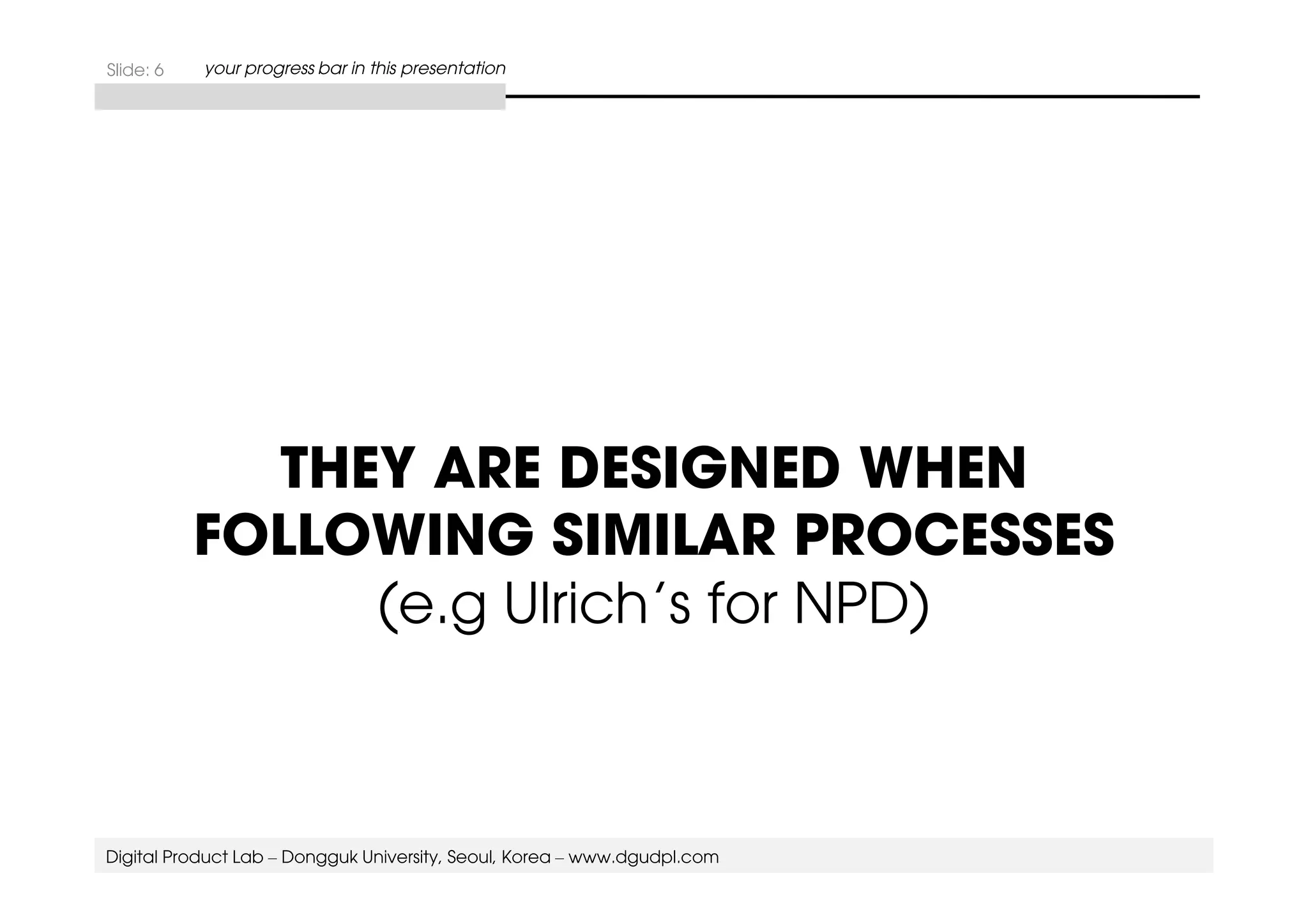Slide: 6 your progress bar in this presentation 
THEY ARE DESIGNED WHEN 
FOLLOWING SIMILAR PROCESSES 
(e.g Ulrich’s for NPD) 
Digital Product Lab – Dongguk University, Seoul, Korea – www.dgudpl.com 
 