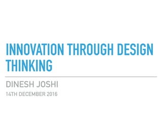 INNOVATION THROUGH DESIGN
THINKING
DINESH JOSHI
14TH DECEMBER 2016
 