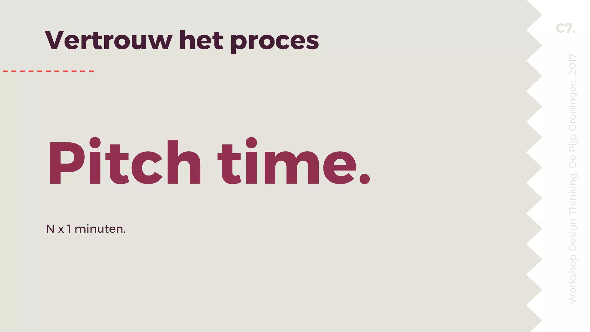 C7.
Vertrouw het proces
Pitch time.
N x 1 minuten.
WorkshopDesignThinking,DePijpGroningen,2017
 