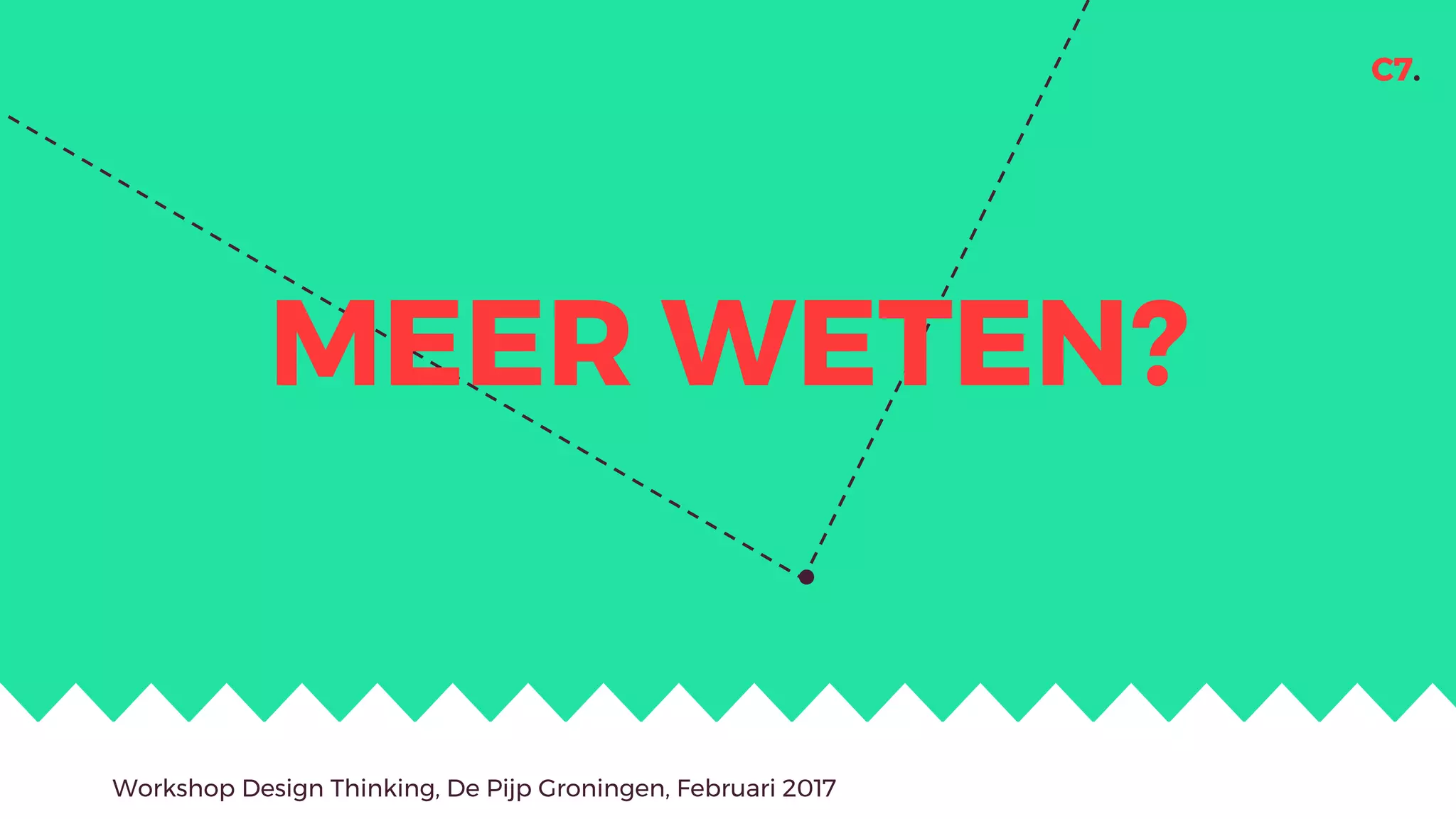 C7.
MEER WETEN?
Workshop Design Thinking, De Pijp Groningen, Februari 2017
 