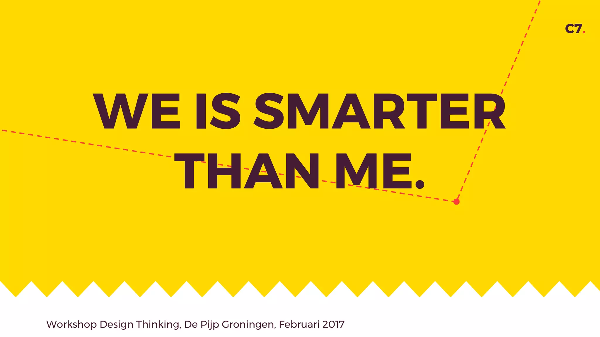C7.
WE IS SMARTER
THAN ME.
Workshop Design Thinking, De Pijp Groningen, Februari 2017
 