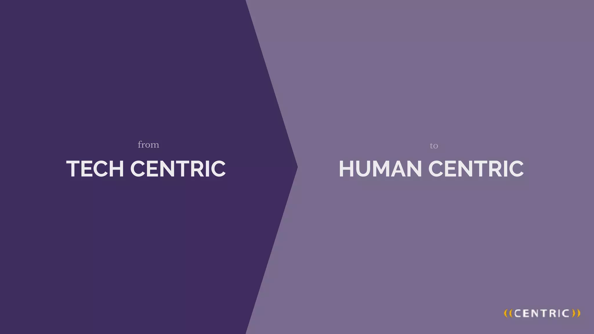 TECH CENTRIC
from
HUMAN CENTRIC
to
 