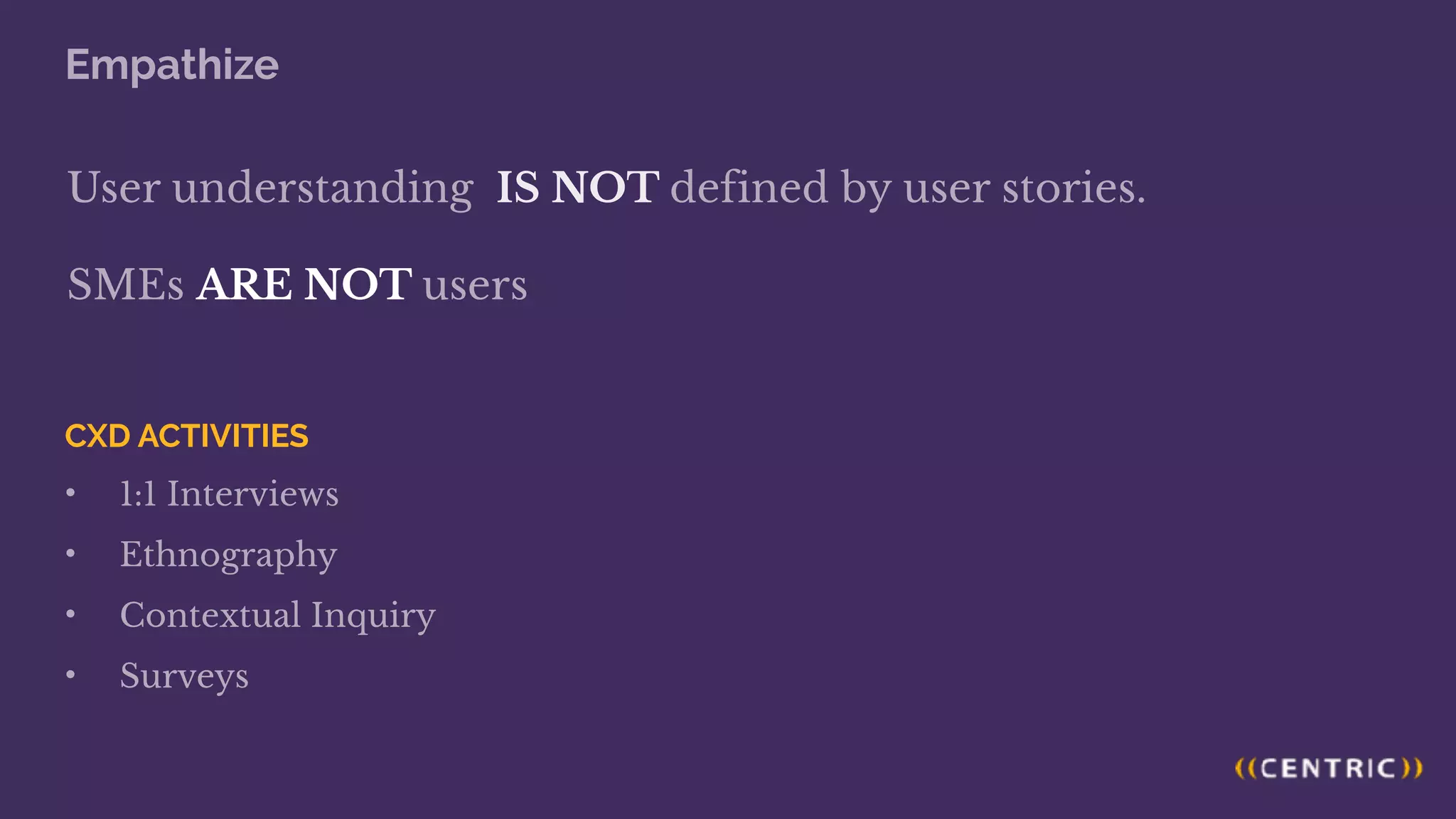 User understanding IS NOT defined by user stories.
SMEs ARE NOT users
Empathize
CXD ACTIVITIES
• 1:1 Interviews
• Ethnography
• Contextual Inquiry
• Surveys
 