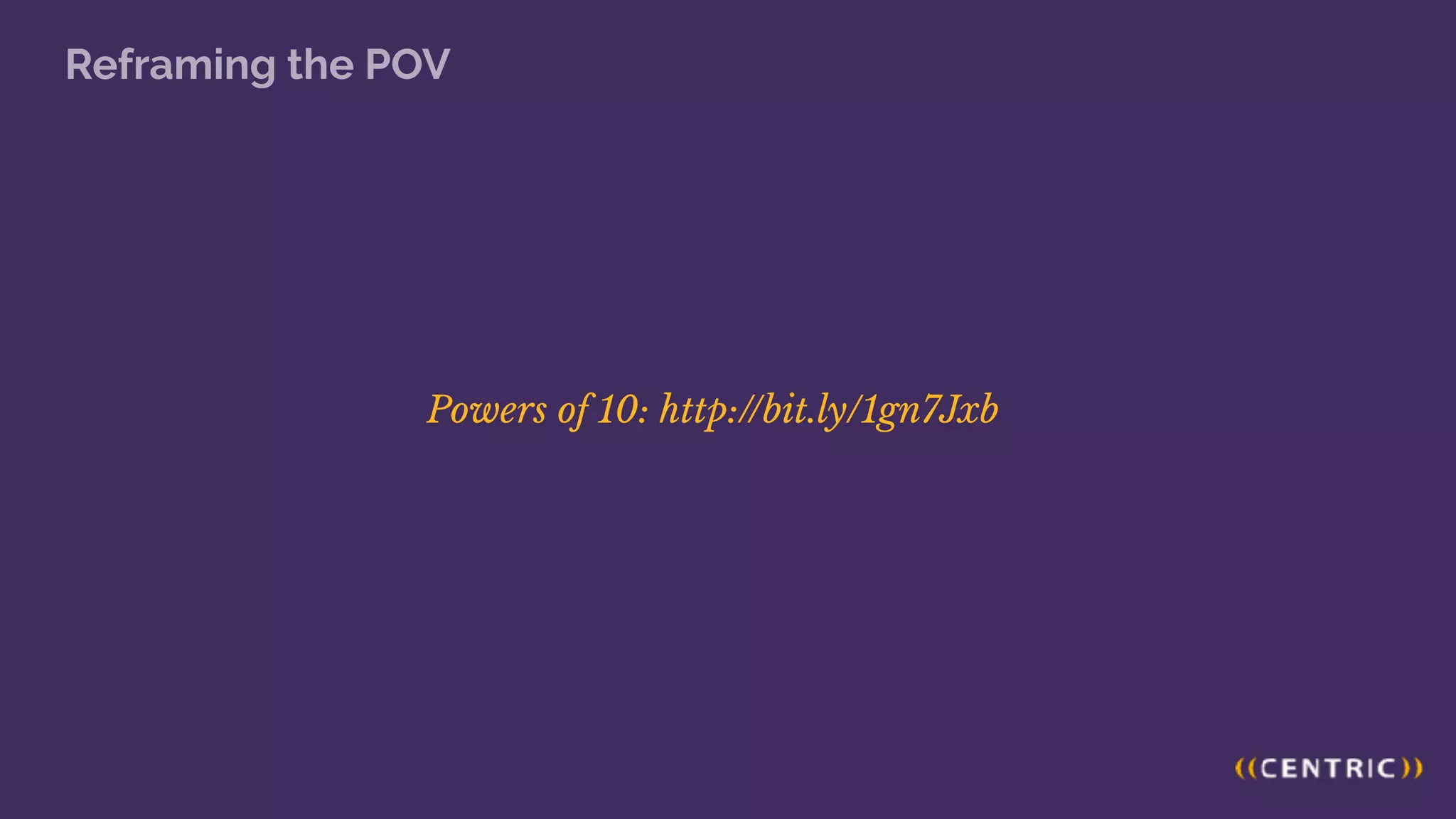 Reframing the POV
Powers of 10: http://bit.ly/1gn7Jxb
 