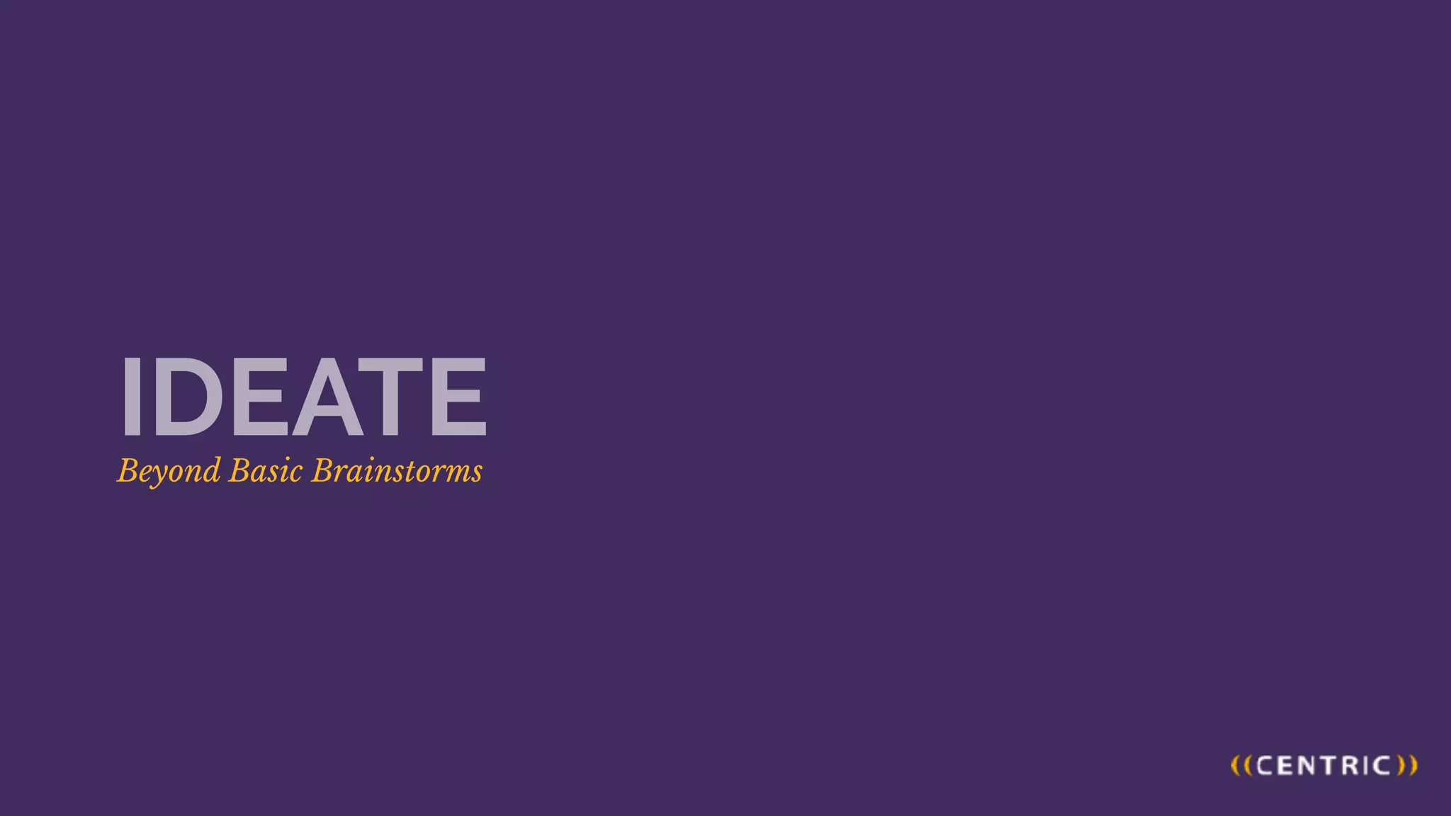 Beyond Basic Brainstorms
IDEATE
 