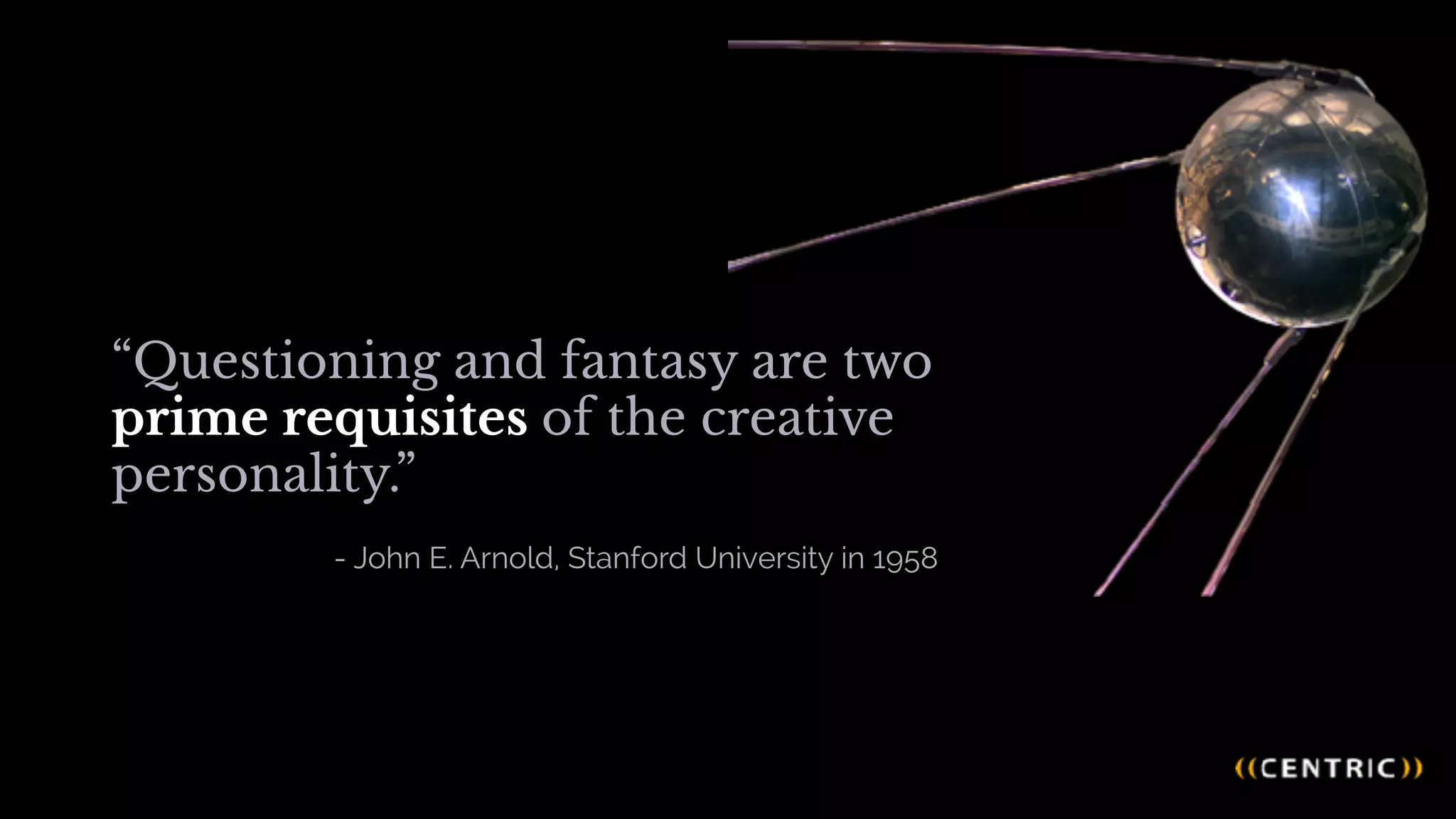 - John E. Arnold, Stanford University in 1958
“Questioning and fantasy are two
prime requisites of the creative
personality.”                        
 