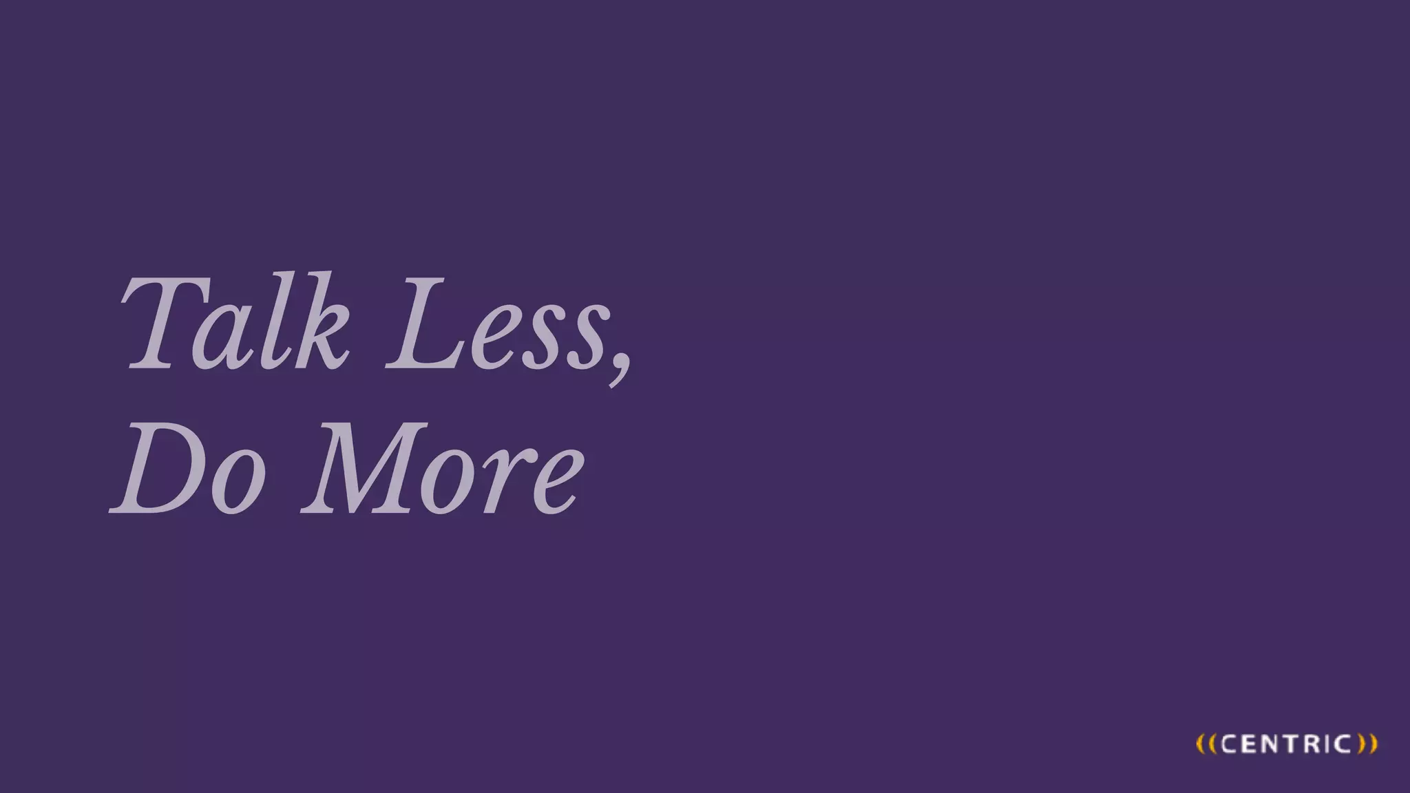 Talk Less,
Do More
 
