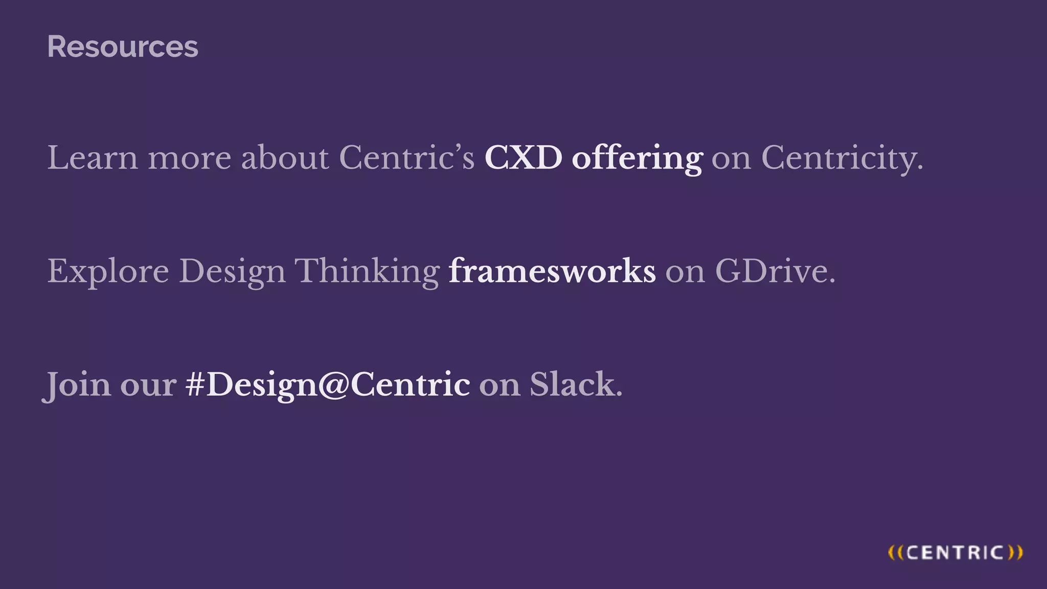 Resources
Learn more about Centric’s CXD offering on Centricity.
Explore Design Thinking framesworks on GDrive.
Join our #Design@Centric on Slack.
 