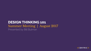 DESIGN THINKING 101 
Summer Meeting | August 2017	
Presented by Bill Bulman
 