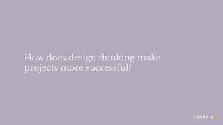 How does design thinking make
projects more successful?
 