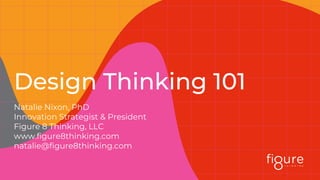 Design Thinking 101
Natalie Nixon, PhD
Innovation Strategist & President
Figure 8 Thinking, LLC
www.figure8thinking.com
natalie@figure8thinking.com
 