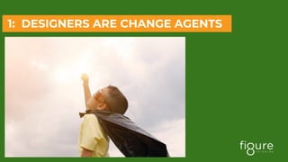 1: DESIGNERS ARE CHANGE AGENTS
 