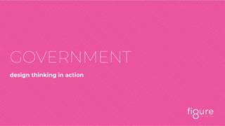 GOVERNMENT
design thinking in action
 