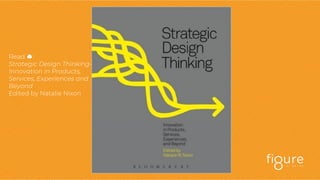 Read 😊:
Strategic Design Thinking-
Innovation in Products,
Services, Experiences and
Beyond
Edited by Natalie Nixon
 