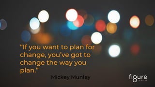 “If you want to plan for
change, you’ve got to
change the way you
plan.”
Mickey Munley
 
