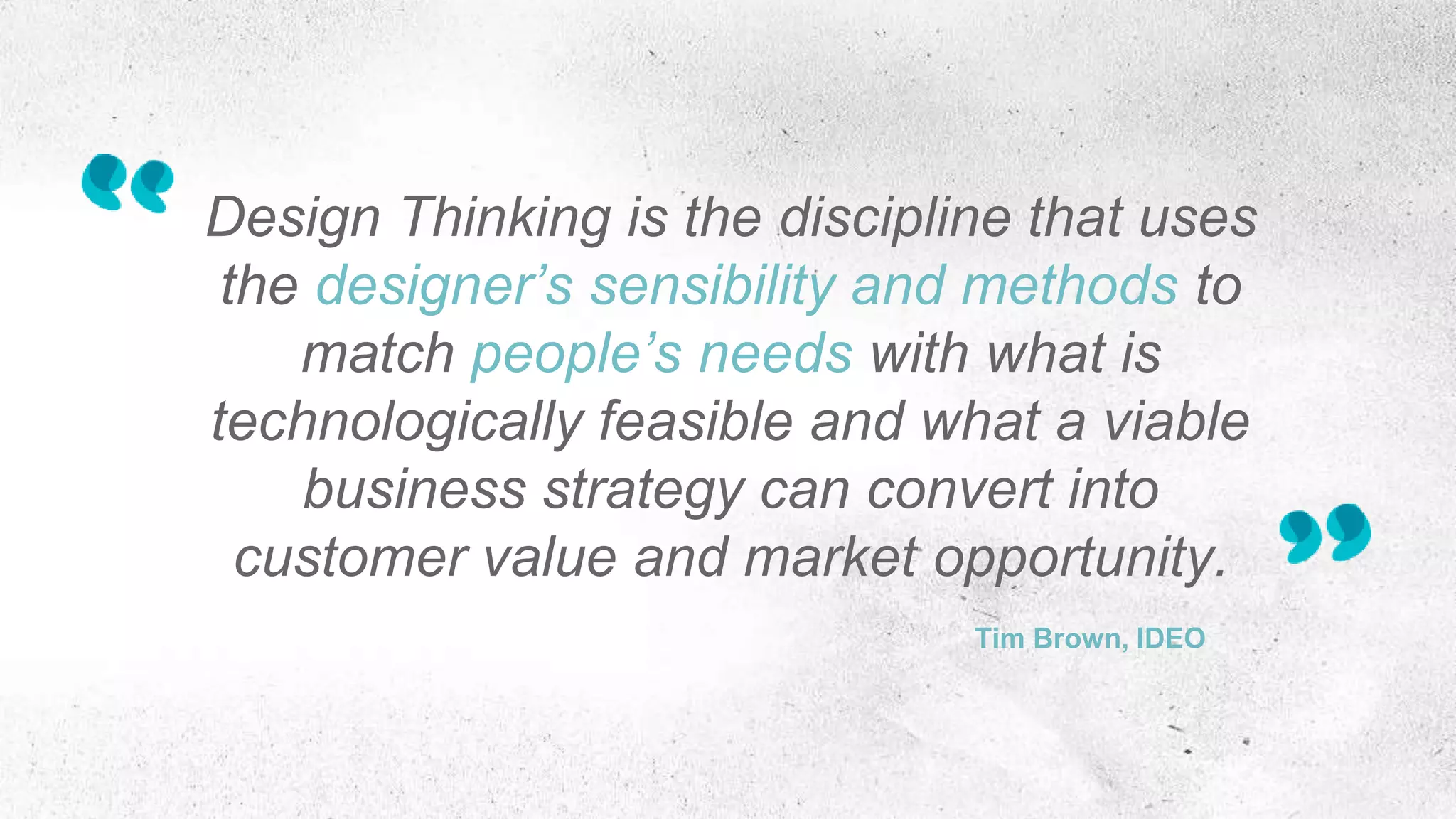 Design Thinking is the discipline that uses
the designer’s sensibility and methods to
match people’s needs with what is
technologically feasible and what a viable
business strategy can convert into
customer value and market opportunity.
Tim Brown, IDEO
 