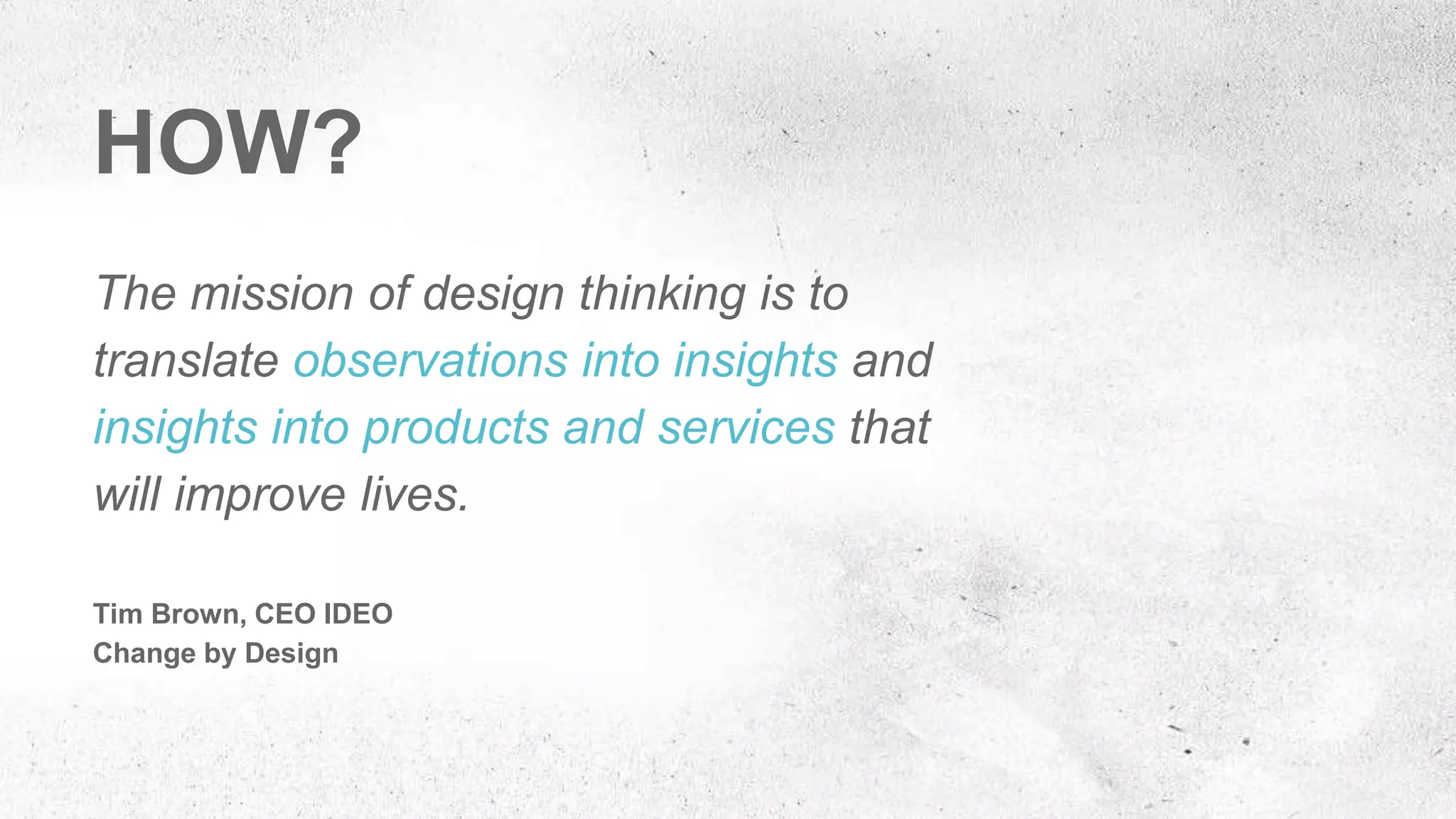 The mission of design thinking is to
translate observations into insights and
insights into products and services that
will improve lives.
Tim Brown, CEO IDEO
Change by Design
HOW?
 