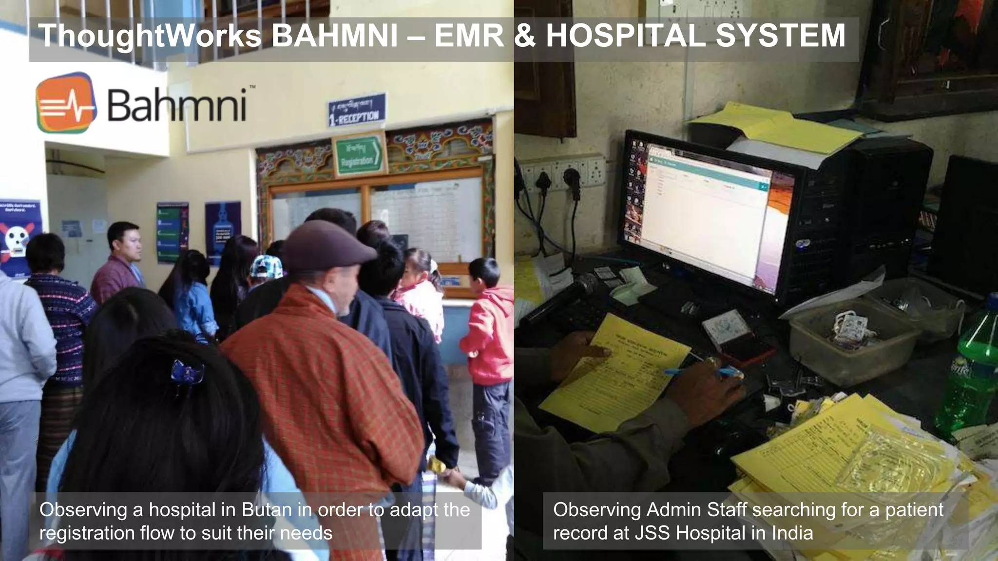 ThoughtWorks BAHMNI – EMR & HOSPITAL SYSTEM
43
Observing Admin Staff searching for a patient
record at JSS Hospital in India
Observing a hospital in Butan in order to adapt the
registration flow to suit their needs
 