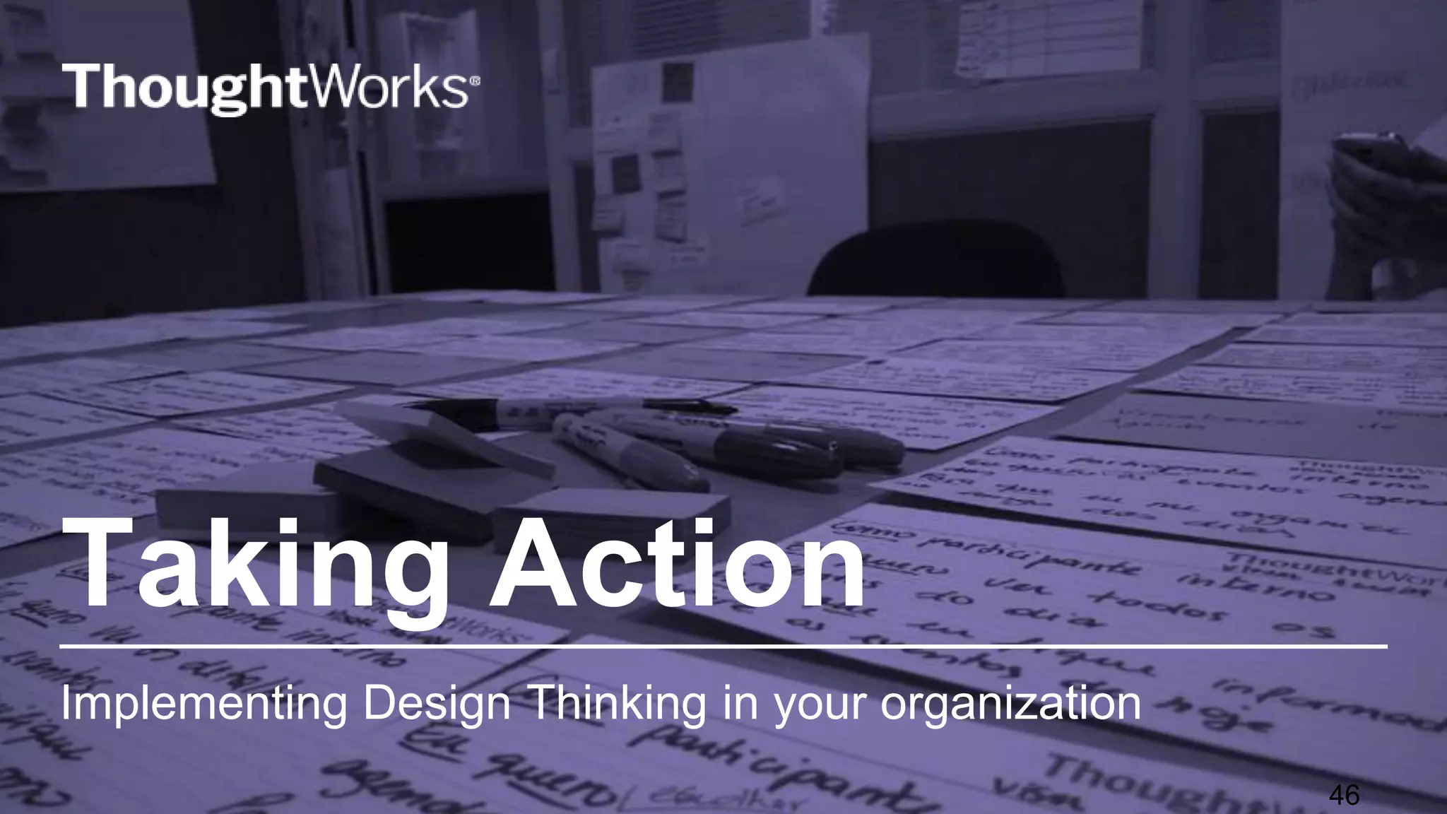 Taking Action
Implementing Design Thinking in your organization
46
 