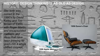 HISTORY: DESIGN THINKING IS AS OLD AS DESIGN
The term was
coined in the
1990's by David
Kelley and Tim
Brown of IDEO,
with Roger Martin,
and encapsulated
methods and
ideas that have
been brewing for
years into a single
unified concept.
13
1956 Eame’s Chair
1998 Apple iMac
 