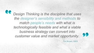 Design Thinking is the discipline that uses
the designer’s sensibility and methods to
match people’s needs with what is
technologically feasible and what a viable
business strategy can convert into
customer value and market opportunity.
Tim Brown, IDEO
 