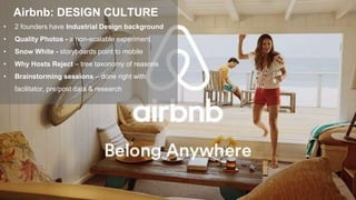 • 2 founders have Industrial Design background
• Quality Photos - a non-scalable experiment
• Snow White - storyboards point to mobile
• Why Hosts Reject – tree taxonomy of reasons
• Brainstorming sessions – done right with
facilitator, pre/post data & research
Airbnb: DESIGN CULTURE
39
 