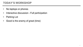 TODAY’S WORKSHOP
• No laptops or phones
• Interactive discussion - Full participation
• Parking Lot
• Good is the enemy of great (time)
4
 
