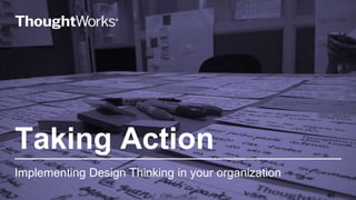 Taking Action
Implementing Design Thinking in your organization
46
 